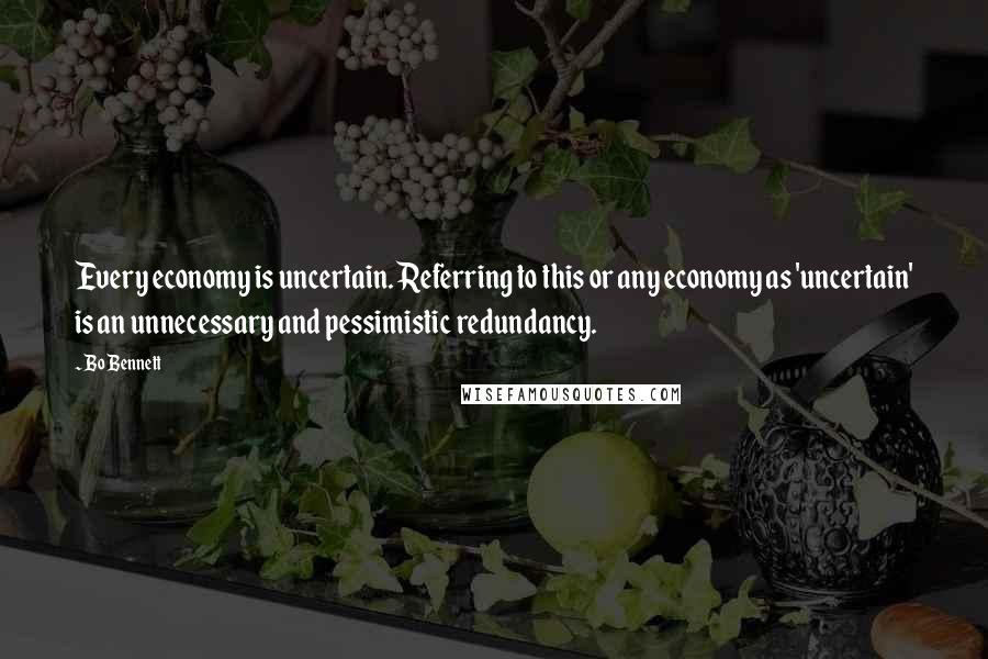 Bo Bennett Quotes: Every economy is uncertain. Referring to this or any economy as 'uncertain' is an unnecessary and pessimistic redundancy.