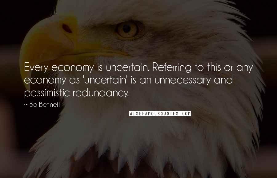 Bo Bennett Quotes: Every economy is uncertain. Referring to this or any economy as 'uncertain' is an unnecessary and pessimistic redundancy.