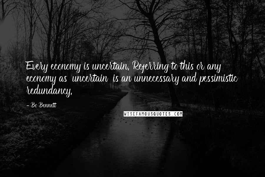 Bo Bennett Quotes: Every economy is uncertain. Referring to this or any economy as 'uncertain' is an unnecessary and pessimistic redundancy.