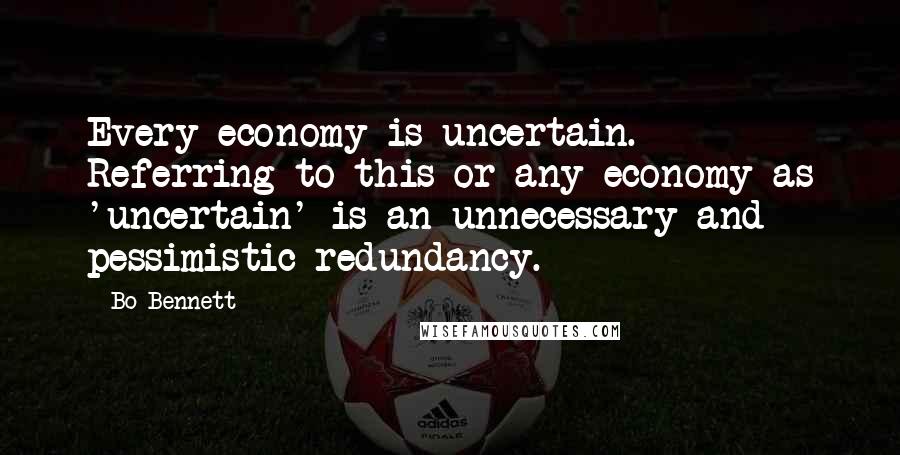 Bo Bennett Quotes: Every economy is uncertain. Referring to this or any economy as 'uncertain' is an unnecessary and pessimistic redundancy.