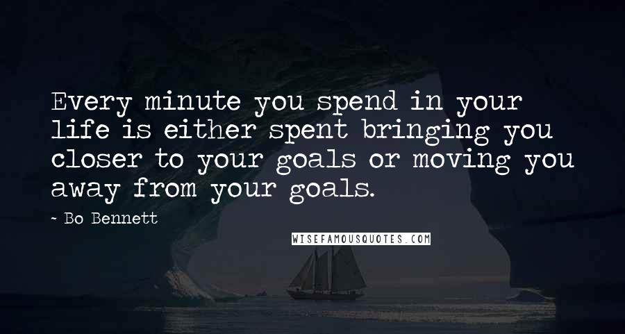 Bo Bennett Quotes: Every minute you spend in your life is either spent bringing you closer to your goals or moving you away from your goals.