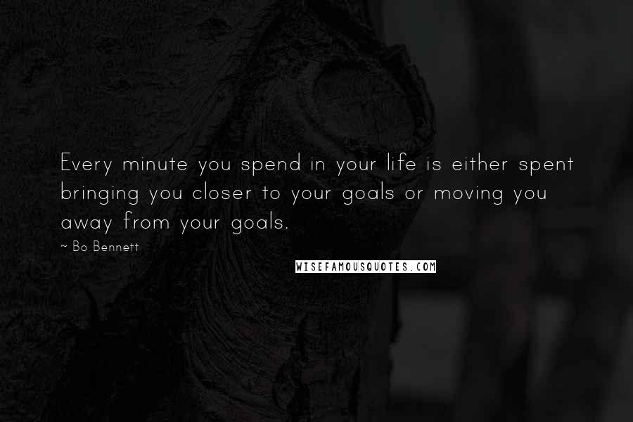 Bo Bennett Quotes: Every minute you spend in your life is either spent bringing you closer to your goals or moving you away from your goals.