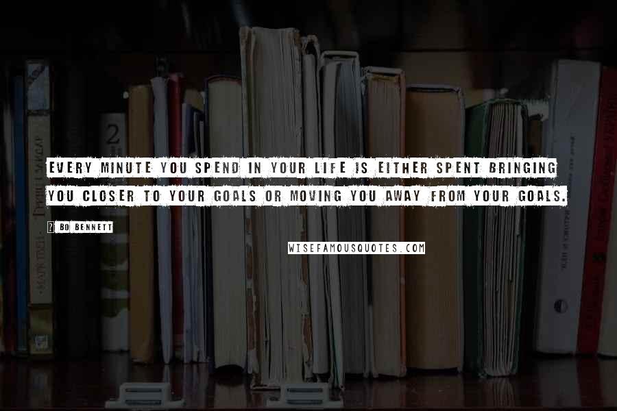 Bo Bennett Quotes: Every minute you spend in your life is either spent bringing you closer to your goals or moving you away from your goals.