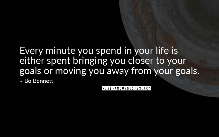 Bo Bennett Quotes: Every minute you spend in your life is either spent bringing you closer to your goals or moving you away from your goals.