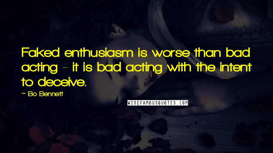 Bo Bennett Quotes: Faked enthusiasm is worse than bad acting - it is bad acting with the intent to deceive.