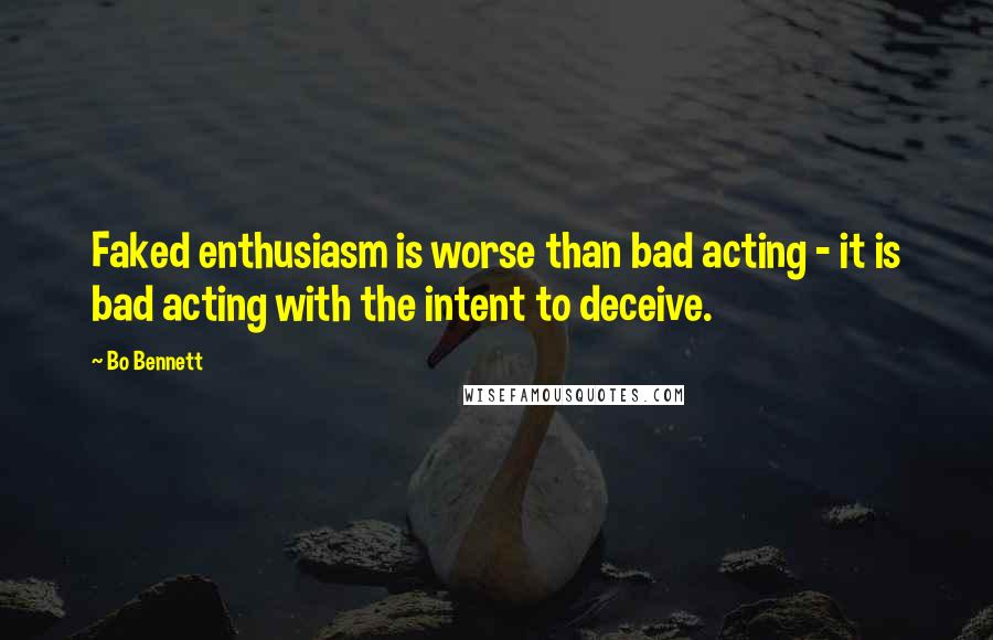Bo Bennett Quotes: Faked enthusiasm is worse than bad acting - it is bad acting with the intent to deceive.