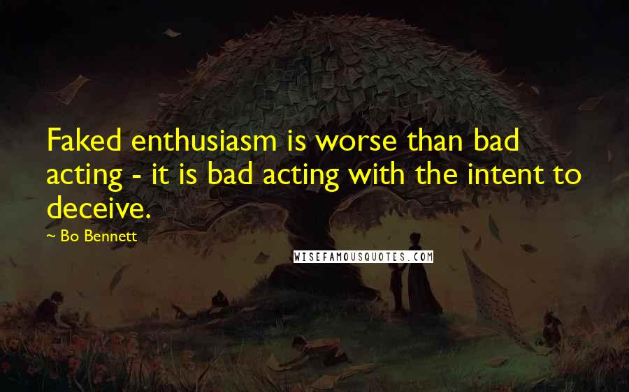 Bo Bennett Quotes: Faked enthusiasm is worse than bad acting - it is bad acting with the intent to deceive.