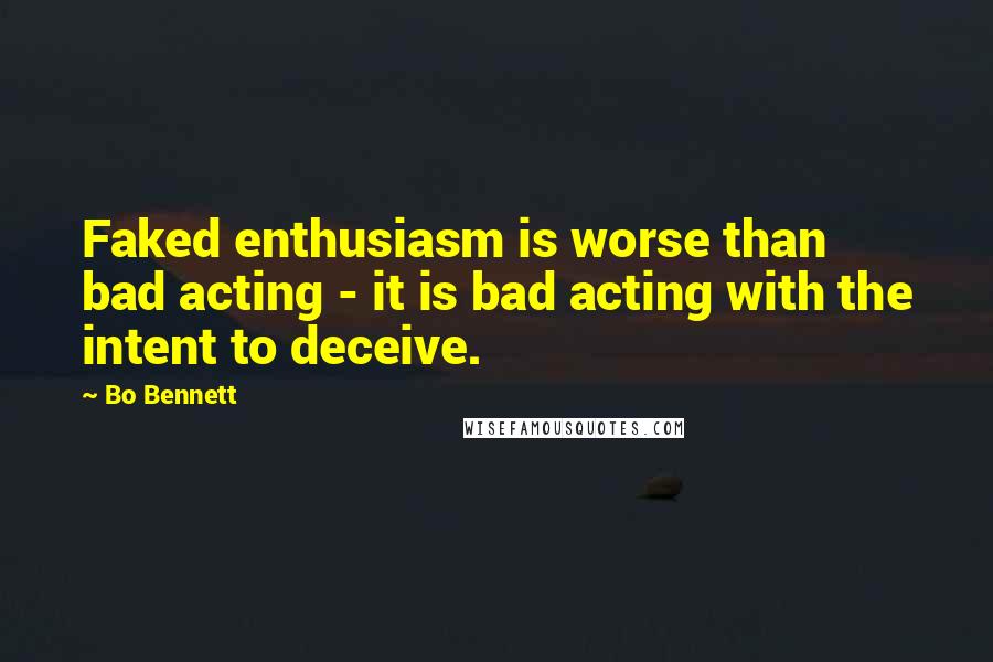Bo Bennett Quotes: Faked enthusiasm is worse than bad acting - it is bad acting with the intent to deceive.