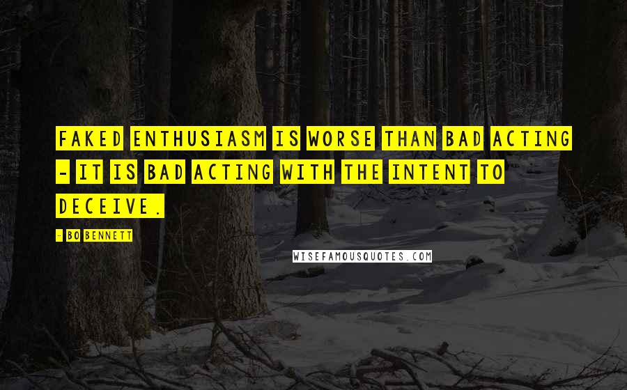 Bo Bennett Quotes: Faked enthusiasm is worse than bad acting - it is bad acting with the intent to deceive.