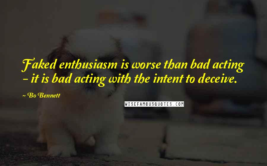 Bo Bennett Quotes: Faked enthusiasm is worse than bad acting - it is bad acting with the intent to deceive.