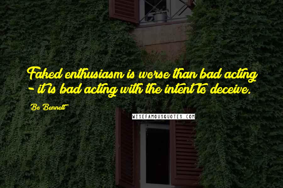 Bo Bennett Quotes: Faked enthusiasm is worse than bad acting - it is bad acting with the intent to deceive.