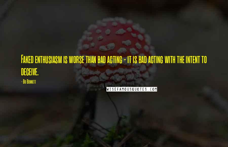Bo Bennett Quotes: Faked enthusiasm is worse than bad acting - it is bad acting with the intent to deceive.