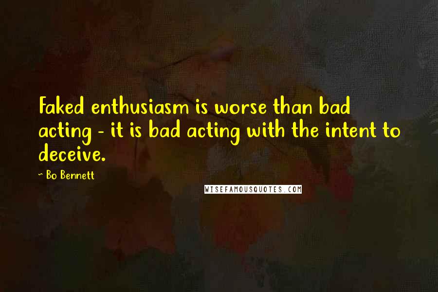 Bo Bennett Quotes: Faked enthusiasm is worse than bad acting - it is bad acting with the intent to deceive.