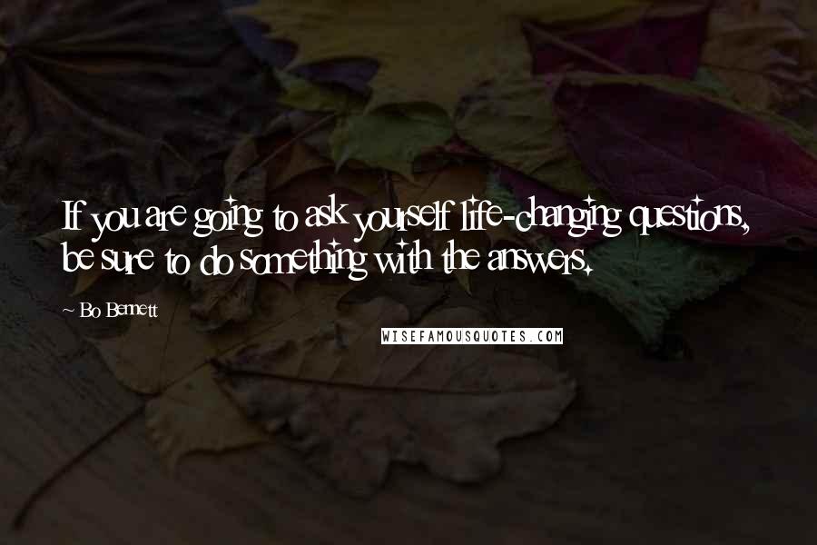 Bo Bennett Quotes: If you are going to ask yourself life-changing questions, be sure to do something with the answers.