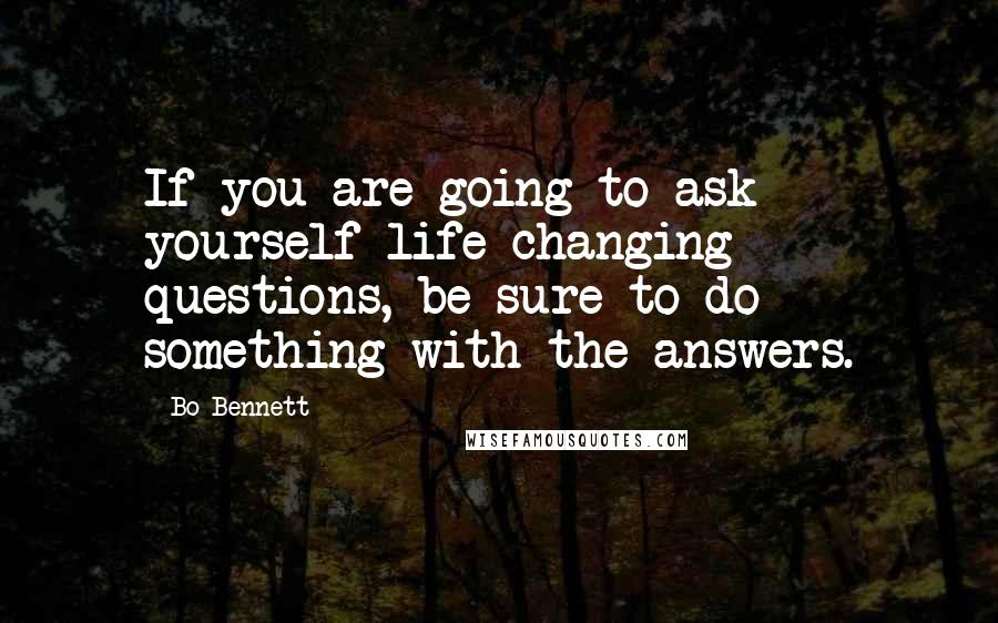 Bo Bennett Quotes: If you are going to ask yourself life-changing questions, be sure to do something with the answers.