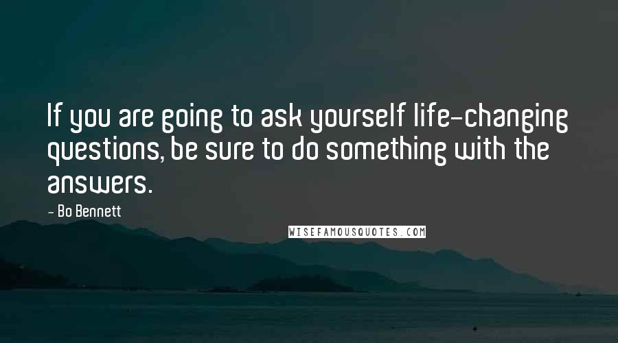 Bo Bennett Quotes: If you are going to ask yourself life-changing questions, be sure to do something with the answers.