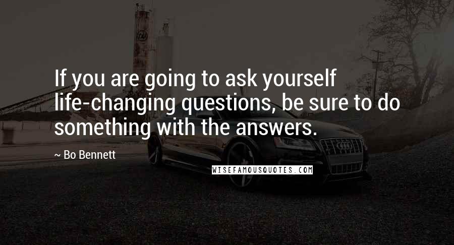 Bo Bennett Quotes: If you are going to ask yourself life-changing questions, be sure to do something with the answers.