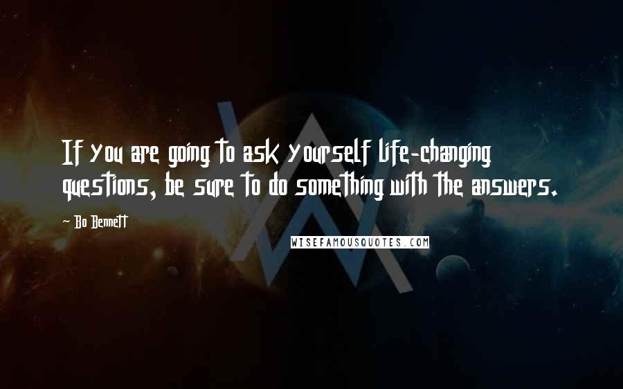 Bo Bennett Quotes: If you are going to ask yourself life-changing questions, be sure to do something with the answers.