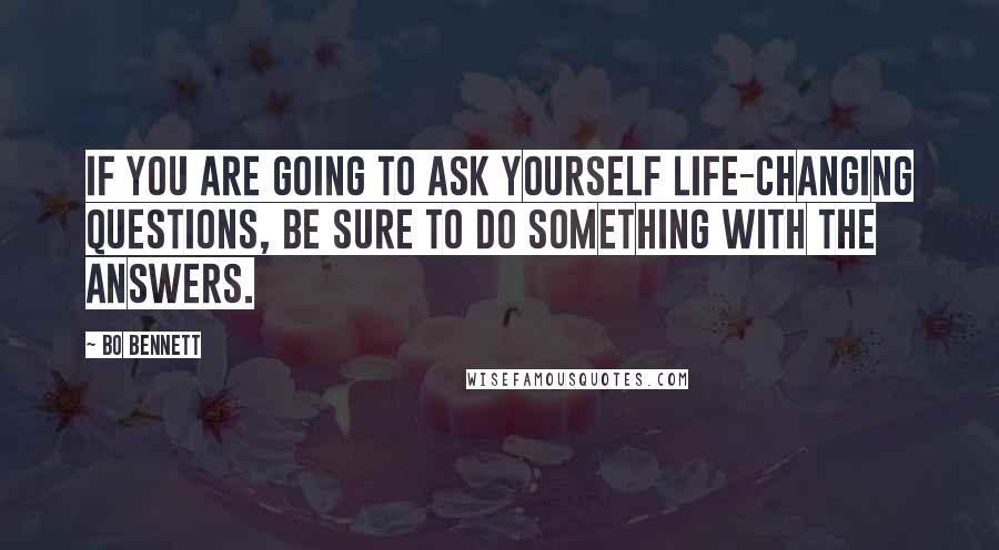 Bo Bennett Quotes: If you are going to ask yourself life-changing questions, be sure to do something with the answers.