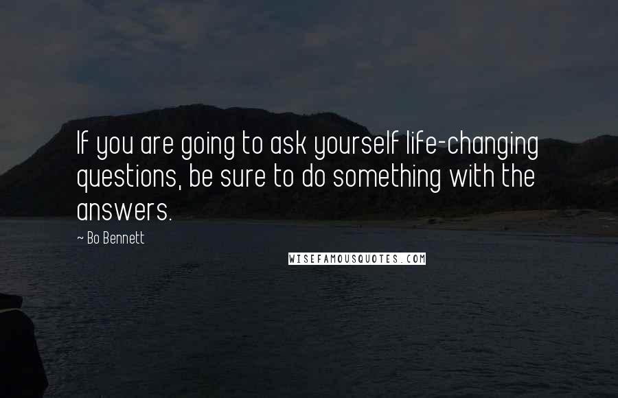 Bo Bennett Quotes: If you are going to ask yourself life-changing questions, be sure to do something with the answers.