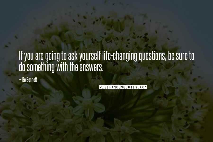 Bo Bennett Quotes: If you are going to ask yourself life-changing questions, be sure to do something with the answers.