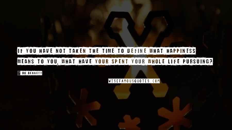 Bo Bennett Quotes: If you have not taken the time to define what happiness means to you, what have your spent your whole life pursuing?