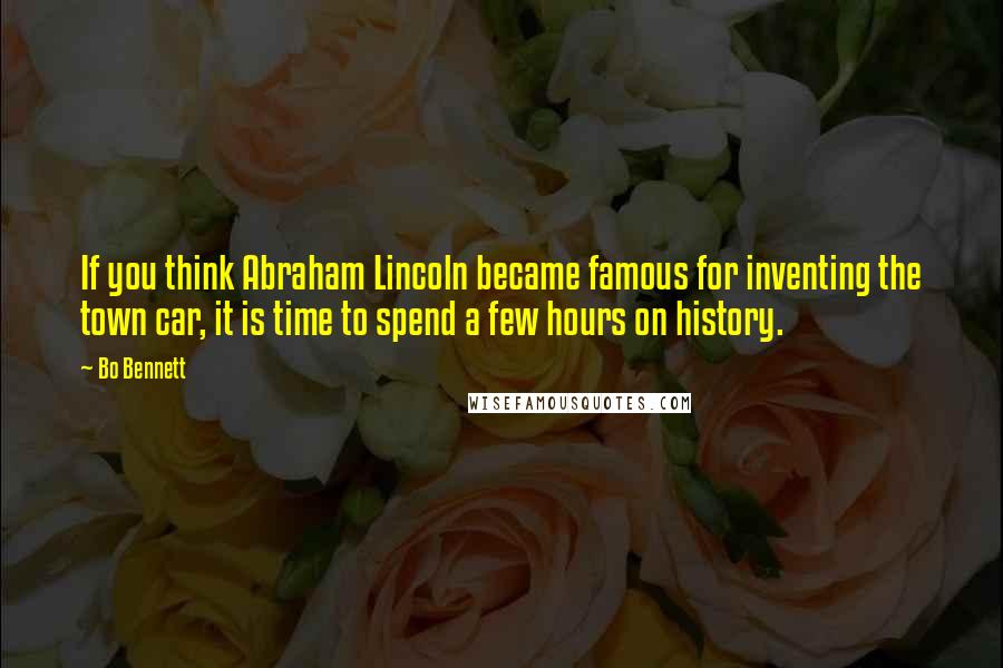 Bo Bennett Quotes: If you think Abraham Lincoln became famous for inventing the town car, it is time to spend a few hours on history.