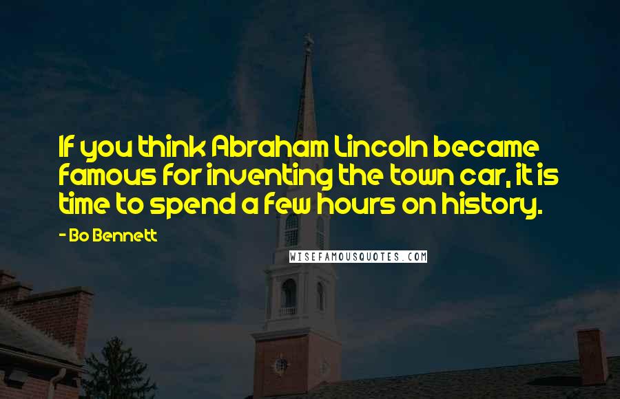 Bo Bennett Quotes: If you think Abraham Lincoln became famous for inventing the town car, it is time to spend a few hours on history.