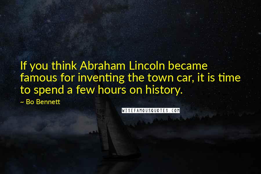 Bo Bennett Quotes: If you think Abraham Lincoln became famous for inventing the town car, it is time to spend a few hours on history.