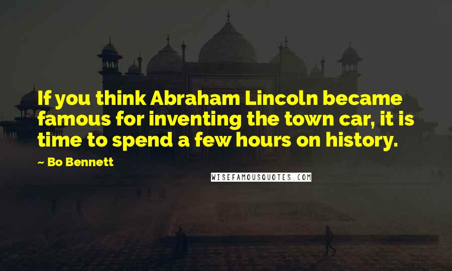 Bo Bennett Quotes: If you think Abraham Lincoln became famous for inventing the town car, it is time to spend a few hours on history.