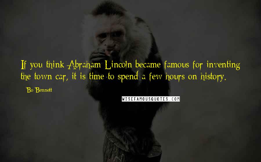 Bo Bennett Quotes: If you think Abraham Lincoln became famous for inventing the town car, it is time to spend a few hours on history.