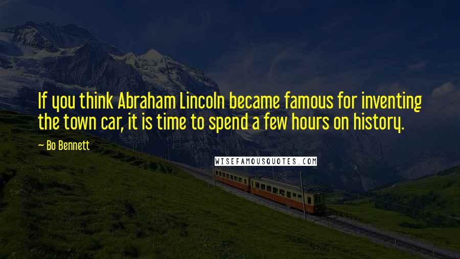 Bo Bennett Quotes: If you think Abraham Lincoln became famous for inventing the town car, it is time to spend a few hours on history.