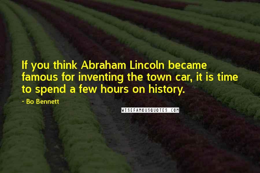 Bo Bennett Quotes: If you think Abraham Lincoln became famous for inventing the town car, it is time to spend a few hours on history.