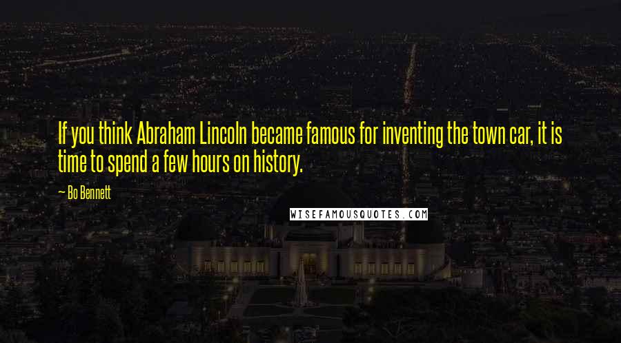 Bo Bennett Quotes: If you think Abraham Lincoln became famous for inventing the town car, it is time to spend a few hours on history.