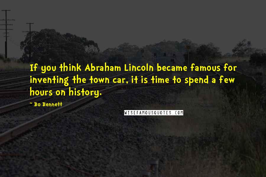 Bo Bennett Quotes: If you think Abraham Lincoln became famous for inventing the town car, it is time to spend a few hours on history.