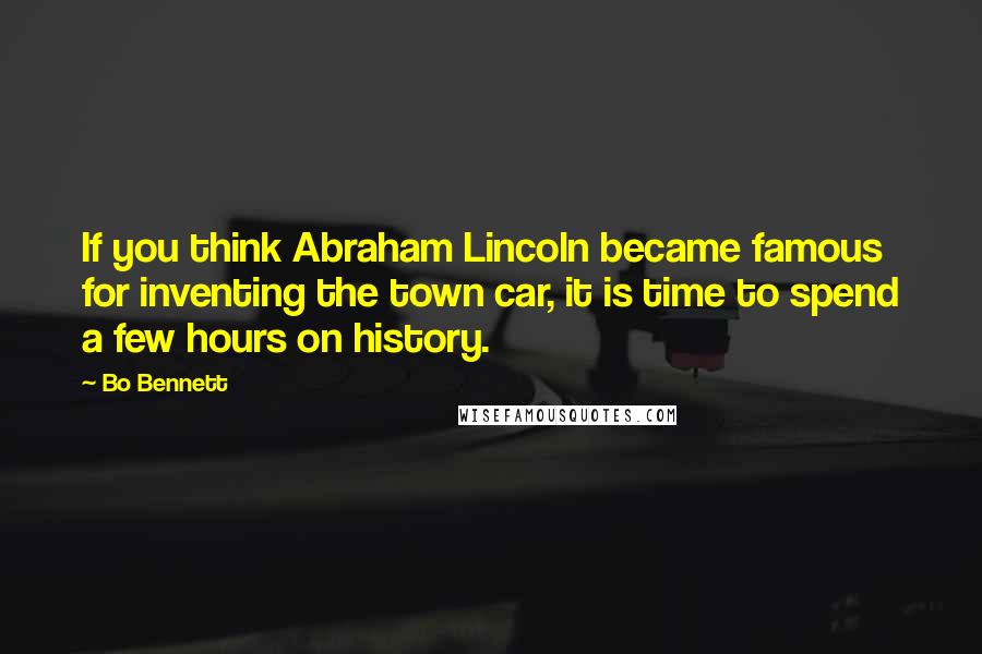 Bo Bennett Quotes: If you think Abraham Lincoln became famous for inventing the town car, it is time to spend a few hours on history.