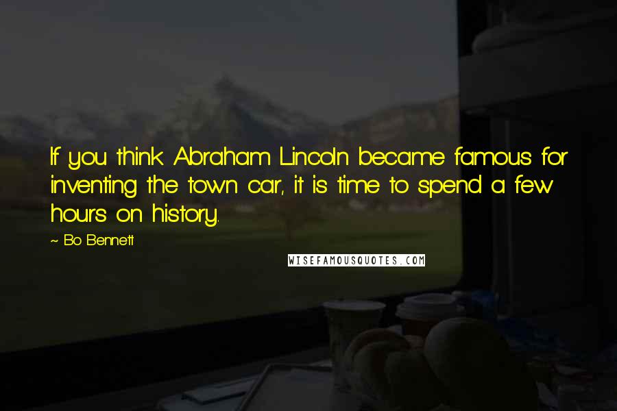 Bo Bennett Quotes: If you think Abraham Lincoln became famous for inventing the town car, it is time to spend a few hours on history.