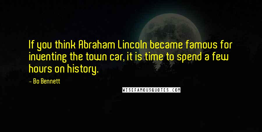 Bo Bennett Quotes: If you think Abraham Lincoln became famous for inventing the town car, it is time to spend a few hours on history.