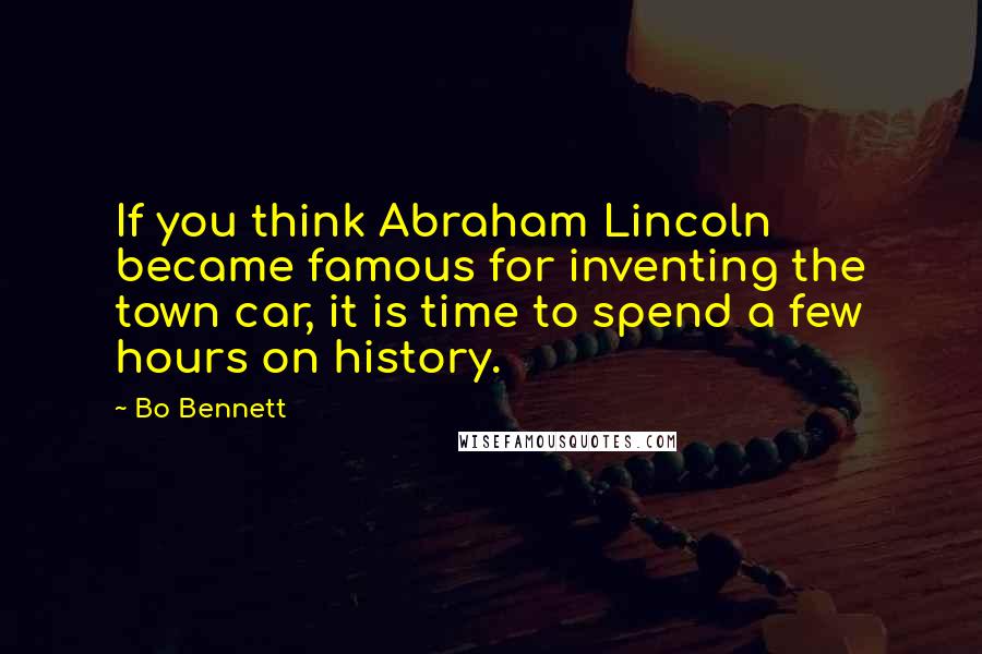 Bo Bennett Quotes: If you think Abraham Lincoln became famous for inventing the town car, it is time to spend a few hours on history.