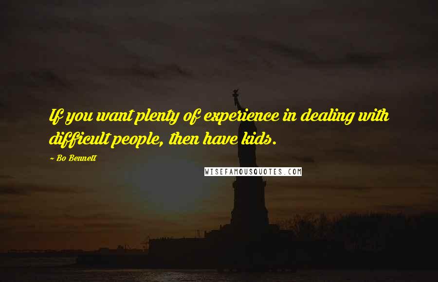 Bo Bennett Quotes: If you want plenty of experience in dealing with difficult people, then have kids.