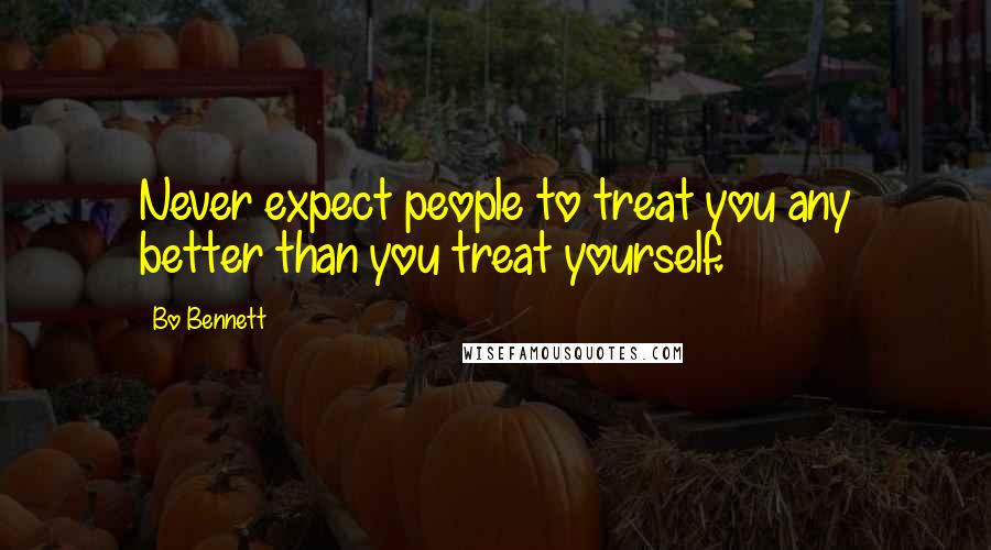 Bo Bennett Quotes: Never expect people to treat you any better than you treat yourself.