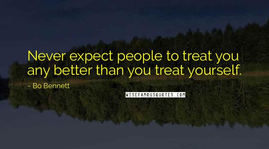 Bo Bennett Quotes: Never expect people to treat you any better than you treat yourself.