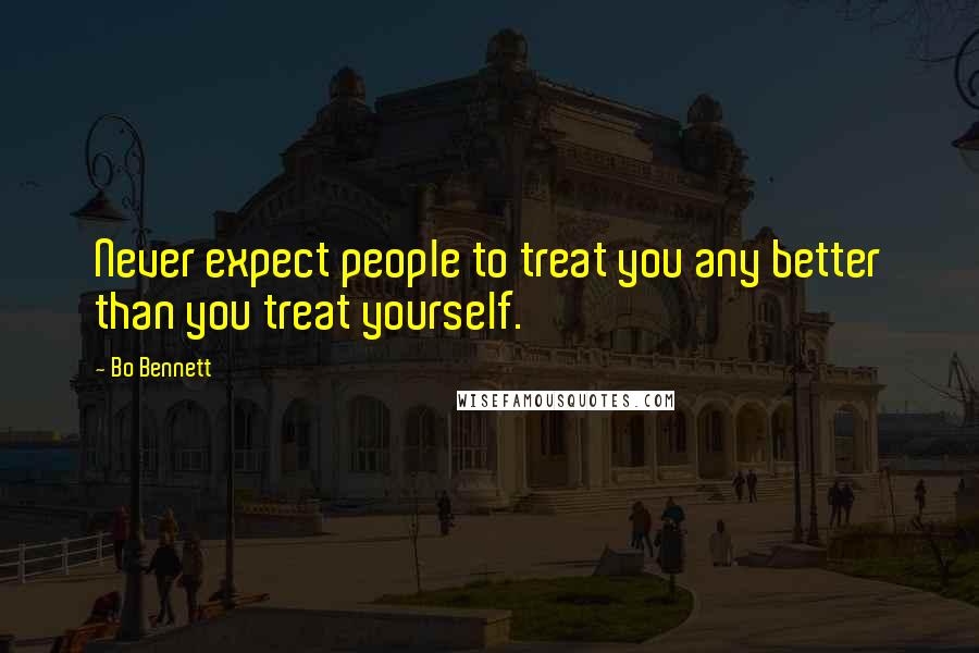 Bo Bennett Quotes: Never expect people to treat you any better than you treat yourself.