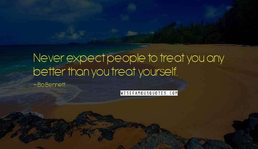 Bo Bennett Quotes: Never expect people to treat you any better than you treat yourself.