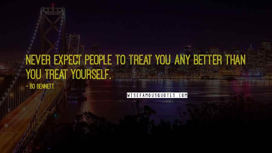 Bo Bennett Quotes: Never expect people to treat you any better than you treat yourself.