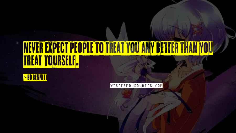 Bo Bennett Quotes: Never expect people to treat you any better than you treat yourself.