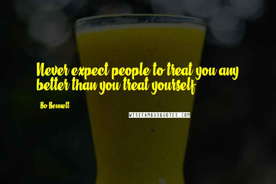 Bo Bennett Quotes: Never expect people to treat you any better than you treat yourself.