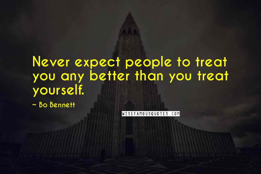 Bo Bennett Quotes: Never expect people to treat you any better than you treat yourself.