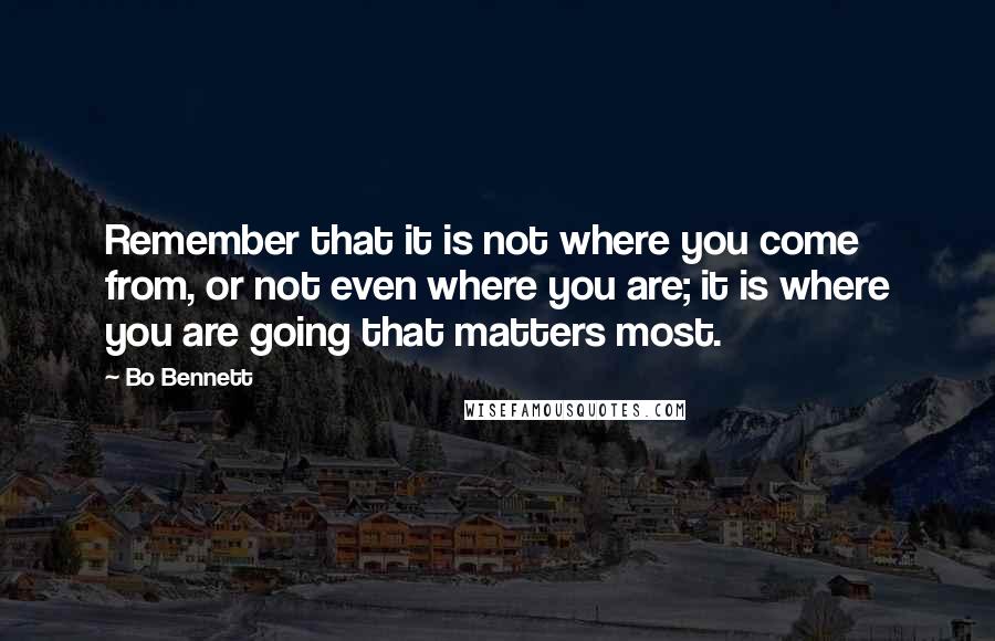 Bo Bennett Quotes: Remember that it is not where you come from, or not even where you are; it is where you are going that matters most.