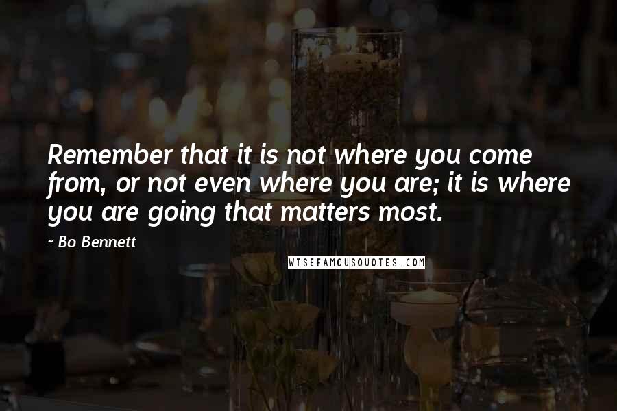 Bo Bennett Quotes: Remember that it is not where you come from, or not even where you are; it is where you are going that matters most.